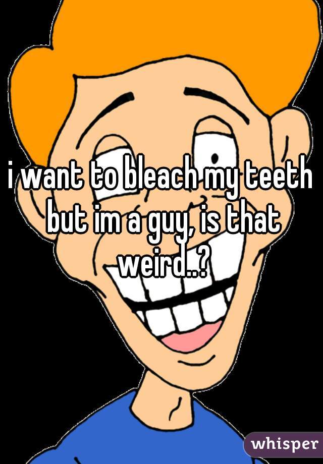 i want to bleach my teeth but im a guy, is that weird..?