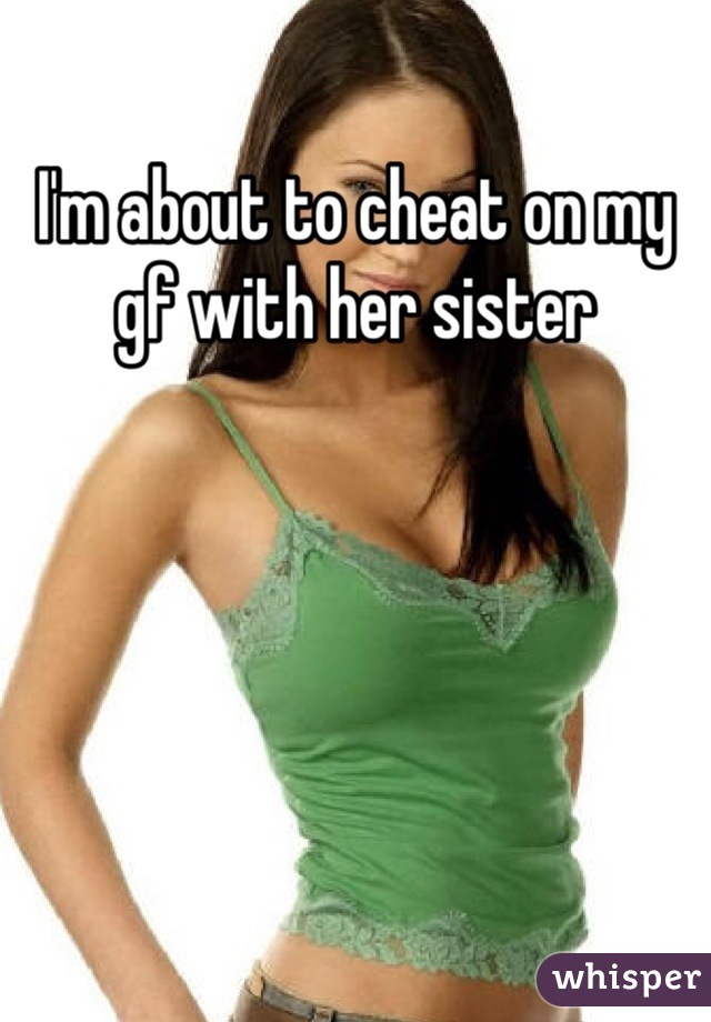 I'm about to cheat on my gf with her sister