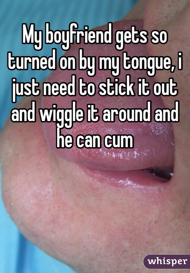 My boyfriend gets so turned on by my tongue, i just need to stick it out and wiggle it around and he can cum