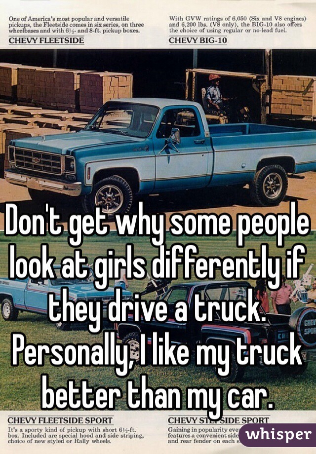 Don't get why some people look at girls differently if they drive a truck. Personally, I like my truck better than my car.