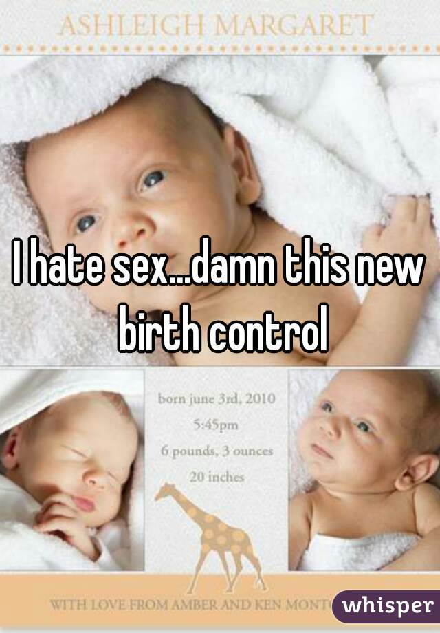 I hate sex...damn this new birth control
