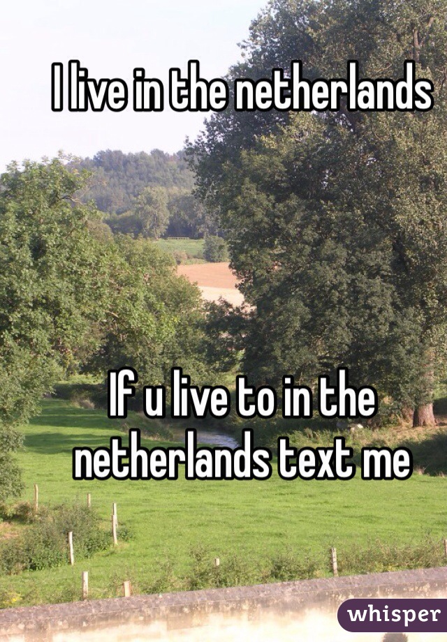 I live in the netherlands




If u live to in the netherlands text me