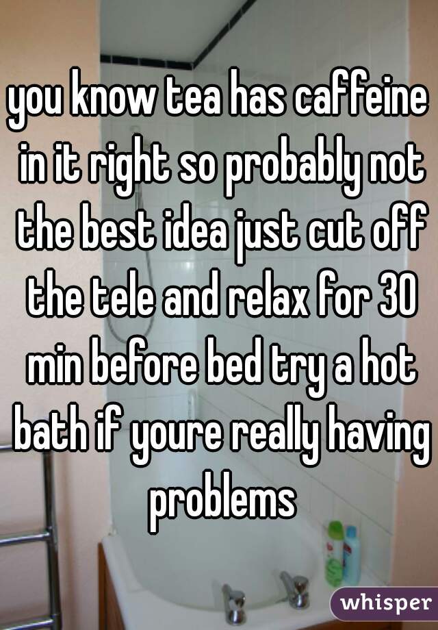 you know tea has caffeine in it right so probably not the best idea just cut off the tele and relax for 30 min before bed try a hot bath if youre really having problems