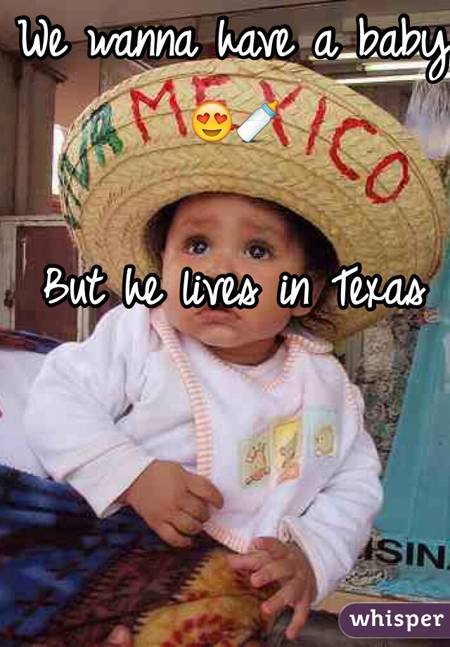 We wanna have a baby 😍🍼

But he lives in Texas 