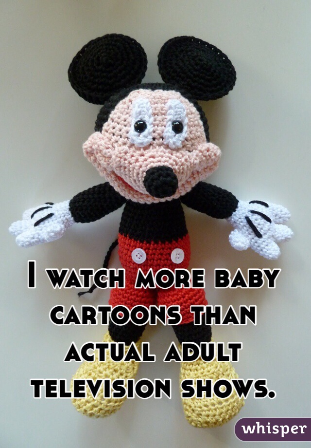 I watch more baby cartoons than actual adult television shows. 