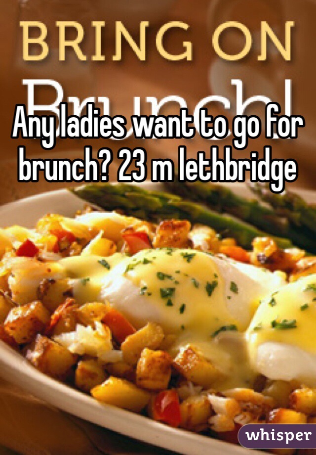 Any ladies want to go for brunch? 23 m lethbridge 