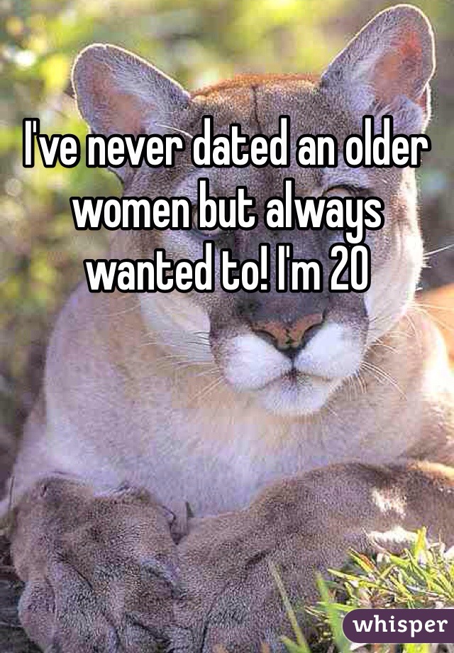 I've never dated an older women but always wanted to! I'm 20