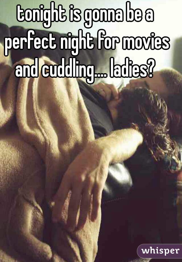 tonight is gonna be a perfect night for movies and cuddling.... ladies? 