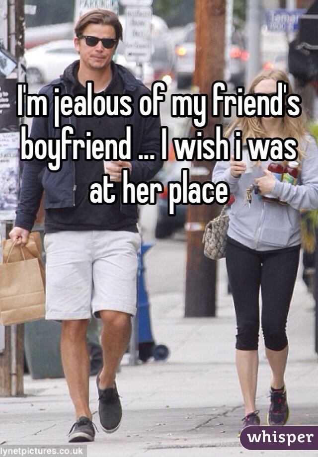 I'm jealous of my friend's boyfriend ... I wish i was at her place