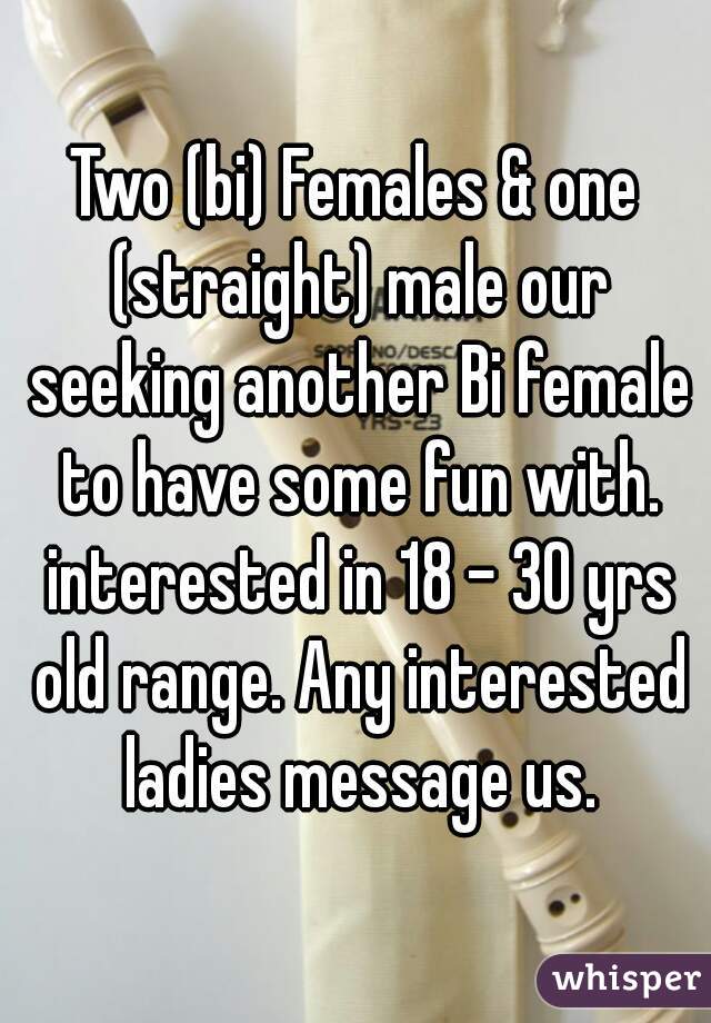 Two (bi) Females & one (straight) male our seeking another Bi female to have some fun with. interested in 18 - 30 yrs old range. Any interested ladies message us.
