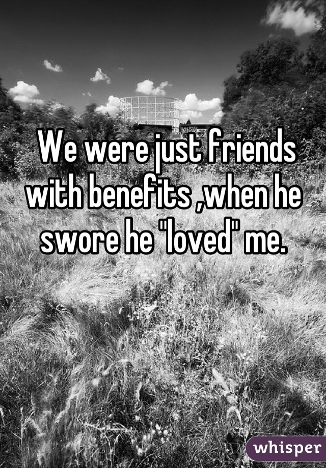  We were just friends with benefits ,when he swore he "loved" me.