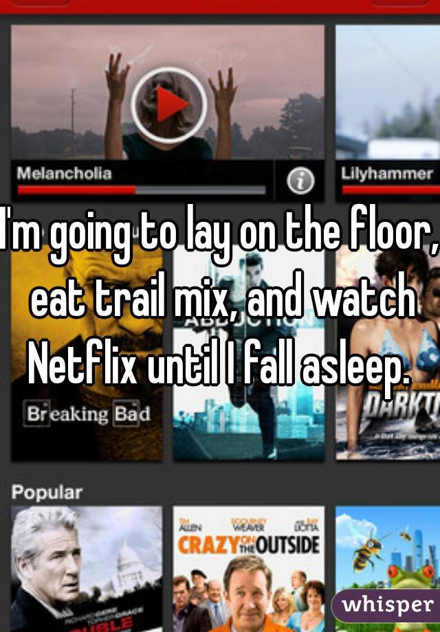 I'm going to lay on the floor, eat trail mix, and watch Netflix until I fall asleep. 
