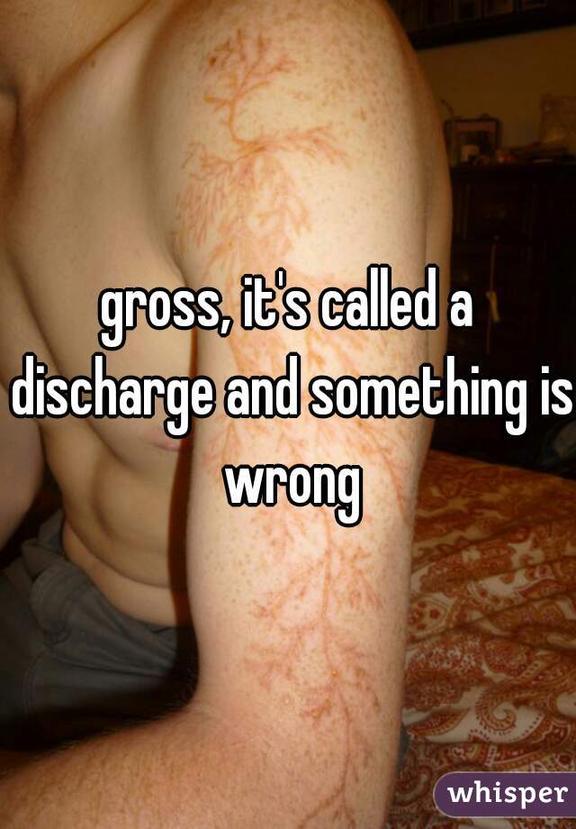 gross, it's called a discharge and something is wrong