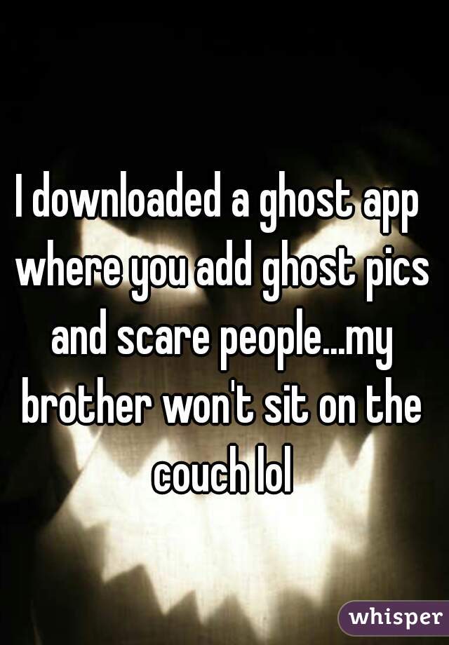 I downloaded a ghost app where you add ghost pics and scare people...my brother won't sit on the couch lol