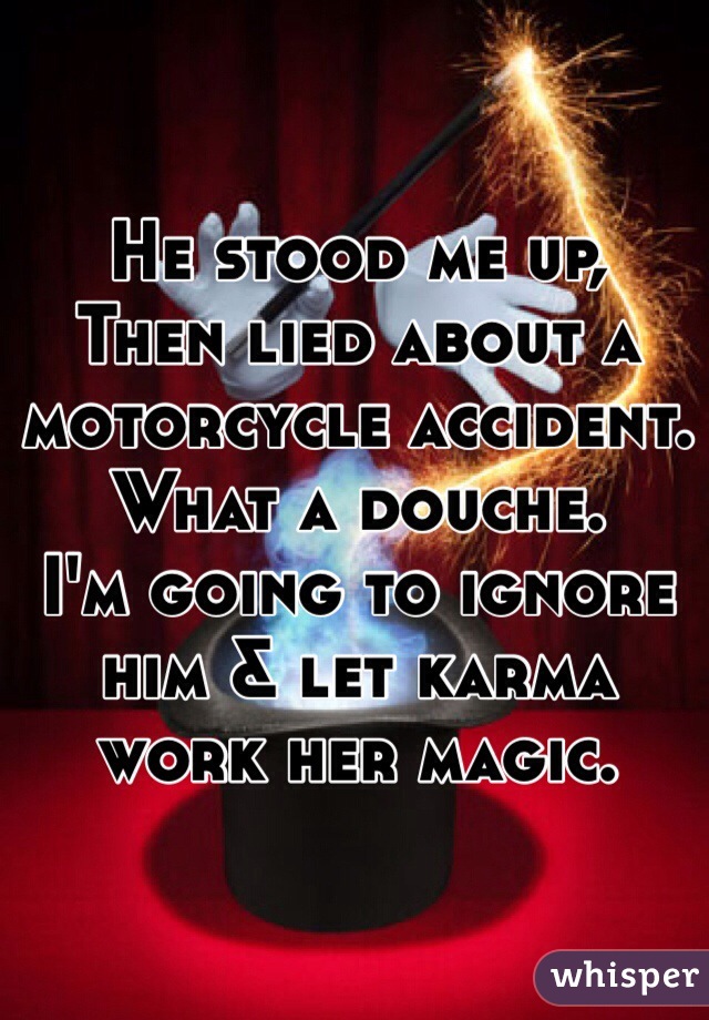 He stood me up,
Then lied about a motorcycle accident. 
What a douche. 
I'm going to ignore him & let karma work her magic.