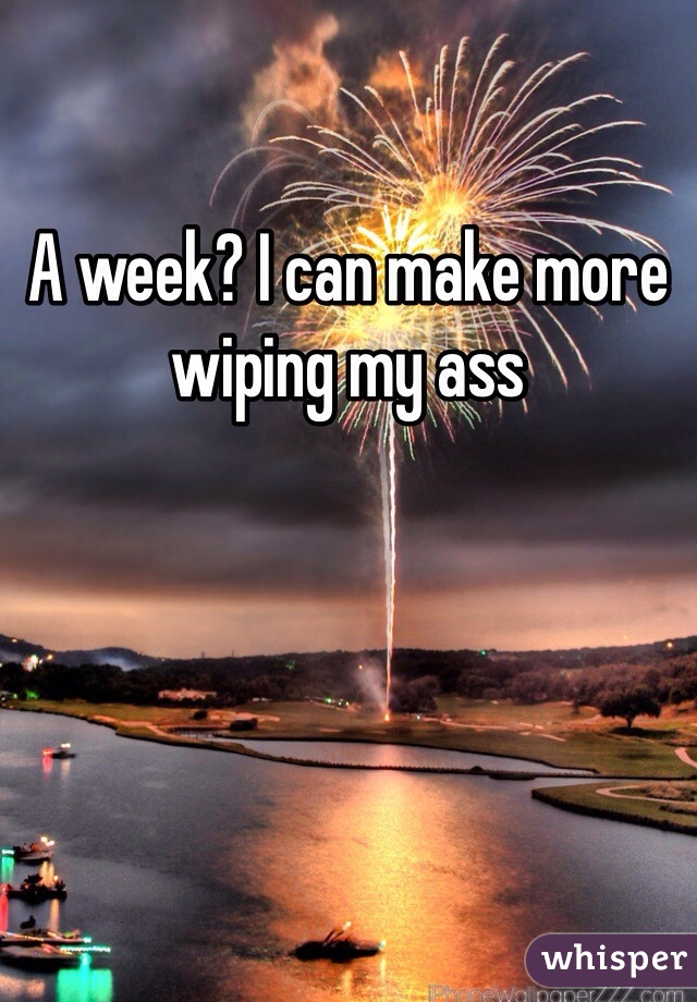 A week? I can make more wiping my ass