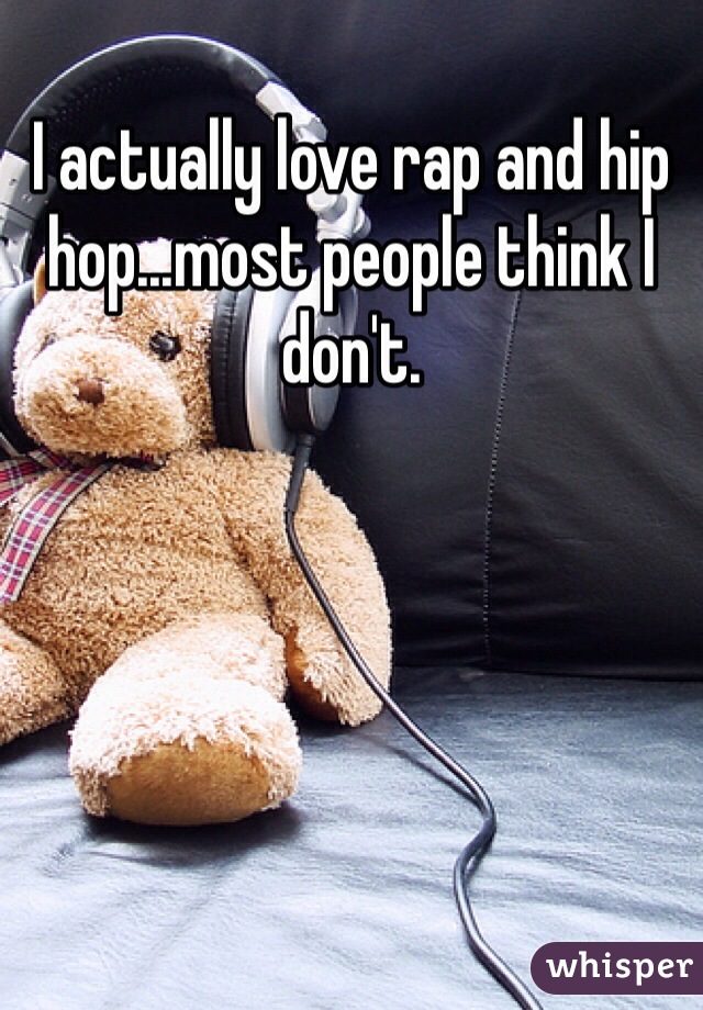 I actually love rap and hip hop...most people think I don't. 