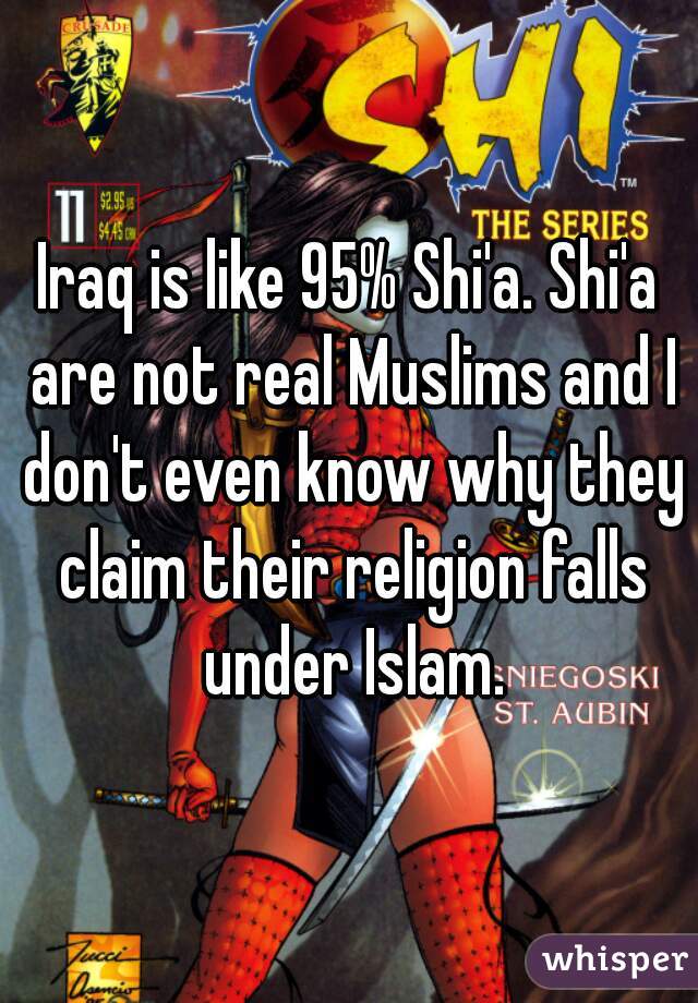 Iraq is like 95% Shi'a. Shi'a are not real Muslims and I don't even know why they claim their religion falls under Islam.