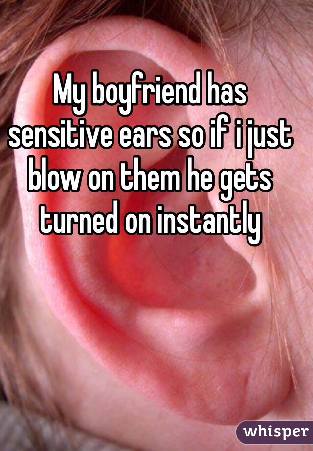 My boyfriend has sensitive ears so if i just blow on them he gets turned on instantly