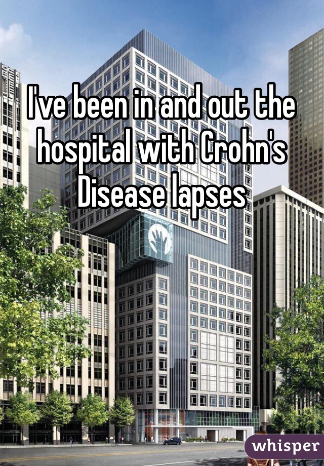 I've been in and out the hospital with Crohn's Disease lapses 