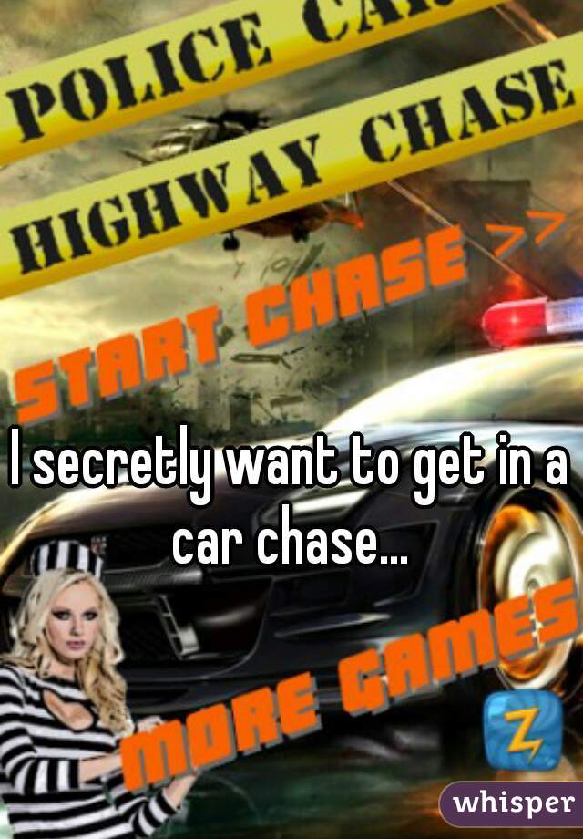 I secretly want to get in a car chase... 