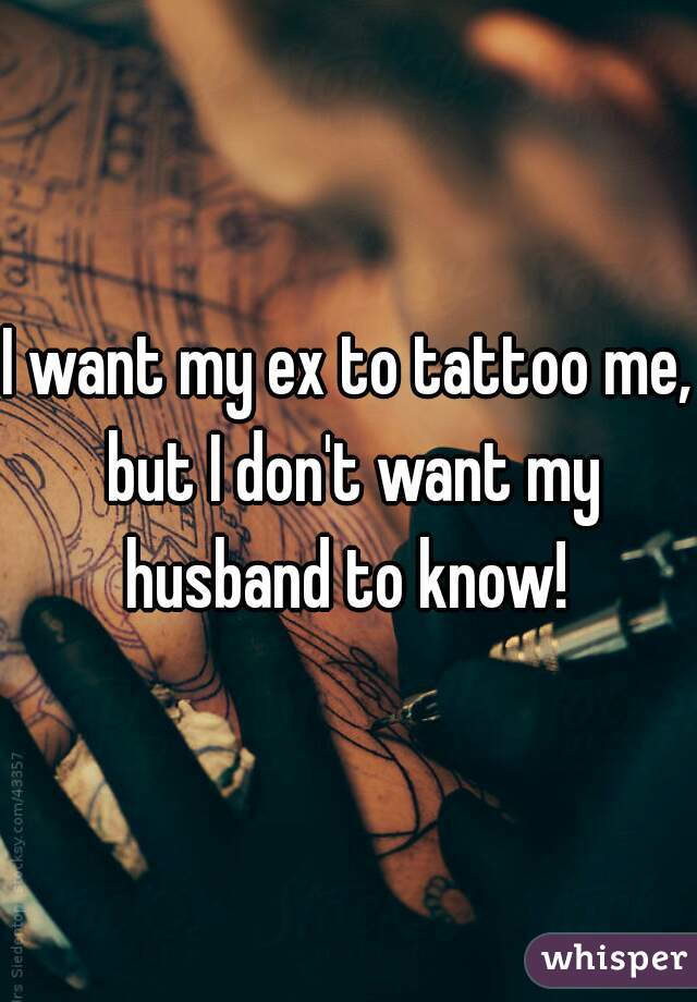 I want my ex to tattoo me, but I don't want my husband to know! 