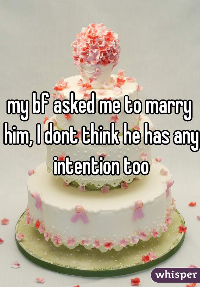 my bf asked me to marry him, I dont think he has any  intention too 