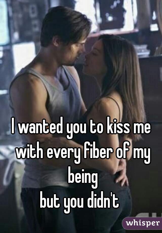 I wanted you to kiss me with every fiber of my being



but you didn't 