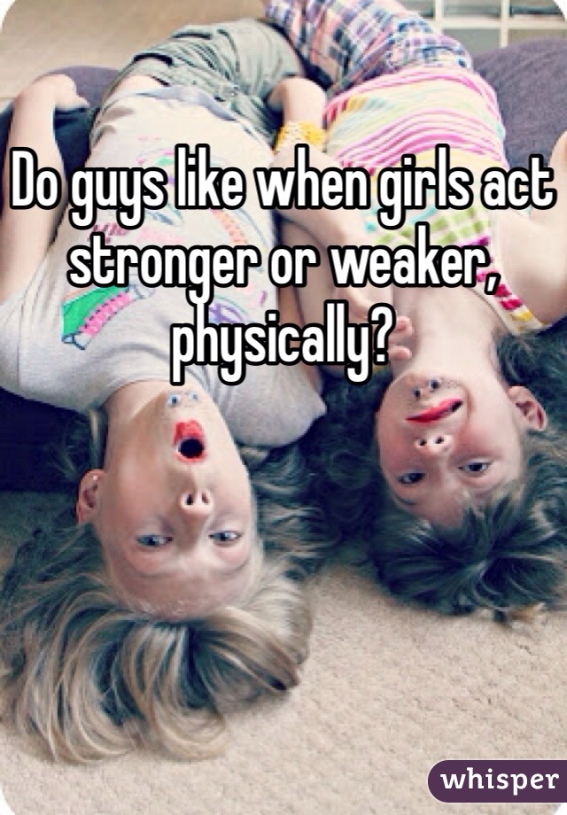 Do guys like when girls act stronger or weaker, physically? 