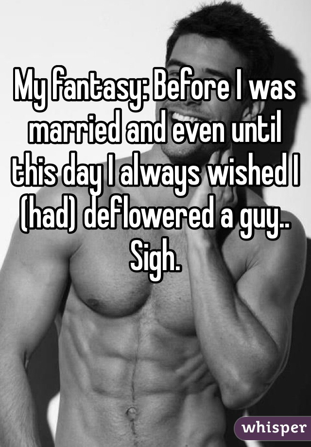 My fantasy: Before I was married and even until this day I always wished I (had) deflowered a guy.. Sigh. 