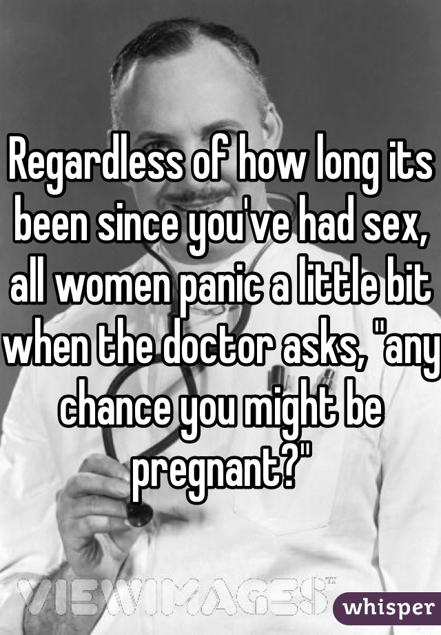 Regardless of how long its been since you've had sex, all women panic a little bit when the doctor asks, "any chance you might be pregnant?"