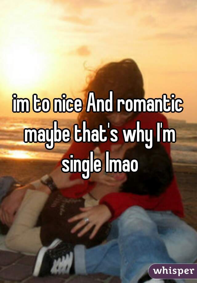 im to nice And romantic maybe that's why I'm single lmao