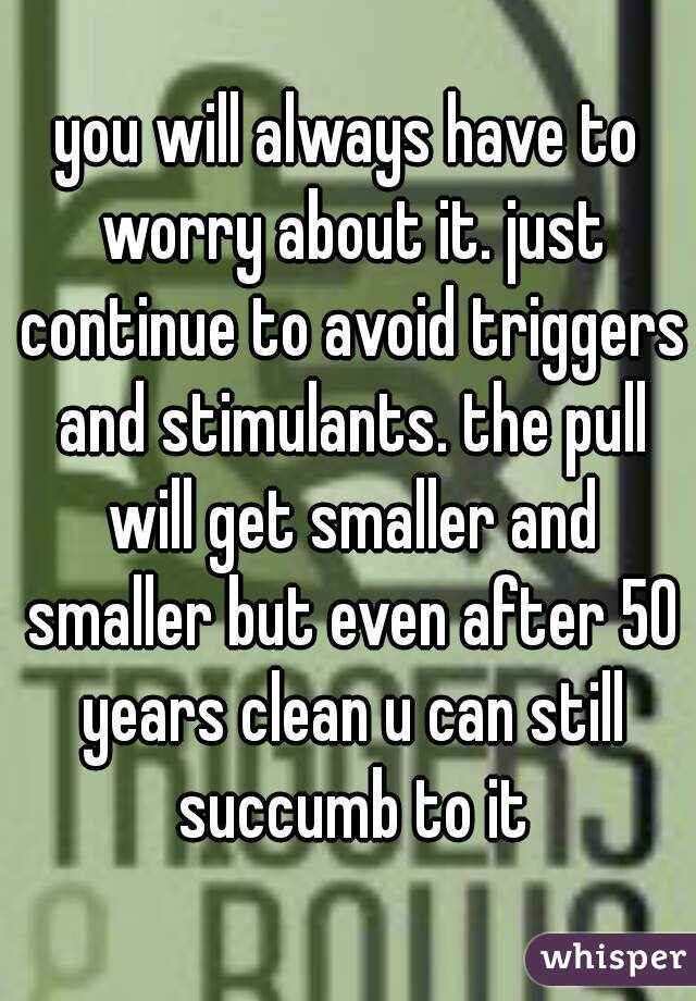 you will always have to worry about it. just continue to avoid triggers and stimulants. the pull will get smaller and smaller but even after 50 years clean u can still succumb to it