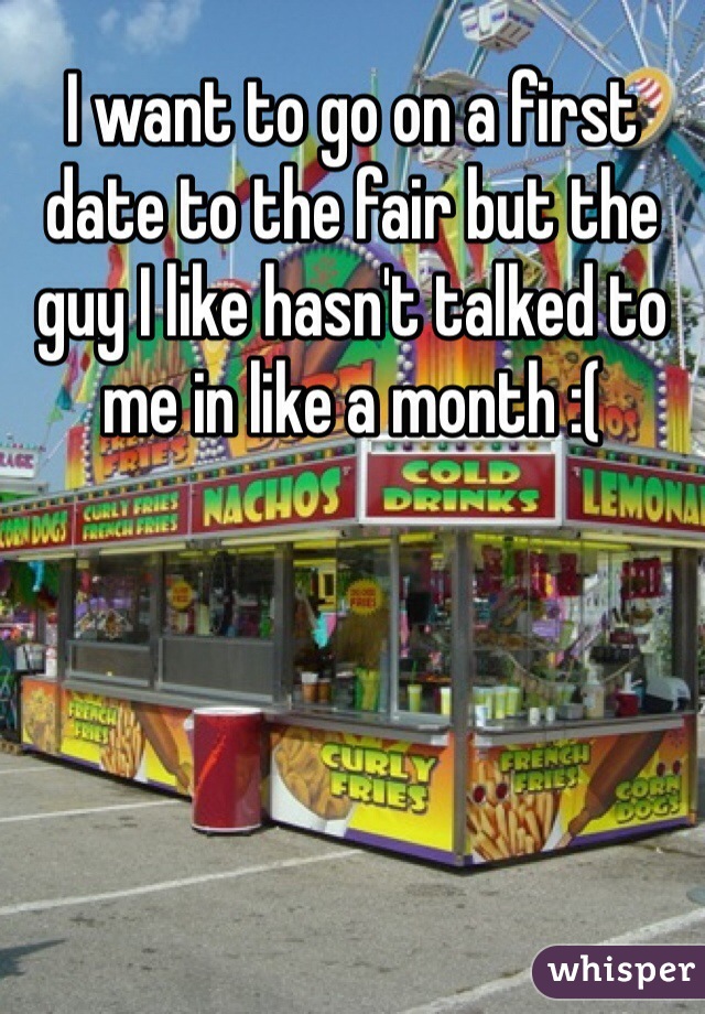 I want to go on a first date to the fair but the guy I like hasn't talked to me in like a month :(
