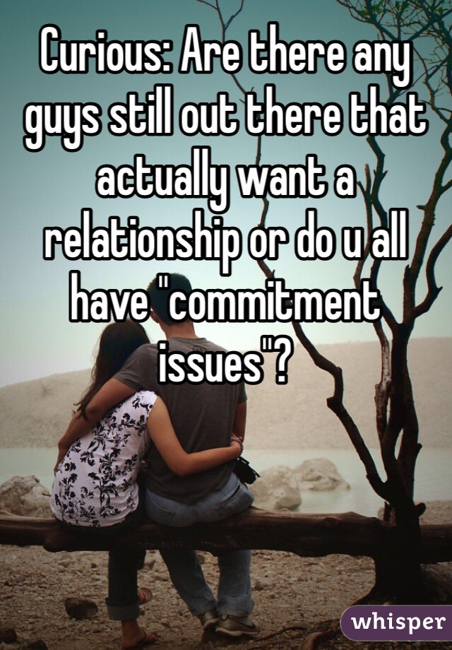 Curious: Are there any guys still out there that actually want a relationship or do u all have "commitment issues"? 