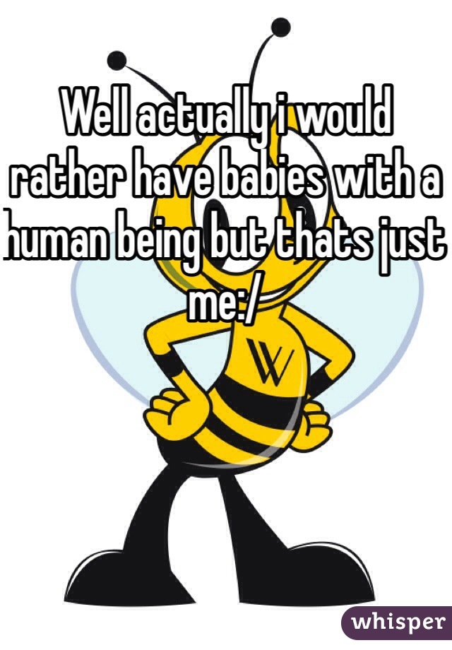 Well actually i would rather have babies with a human being but thats just me:/