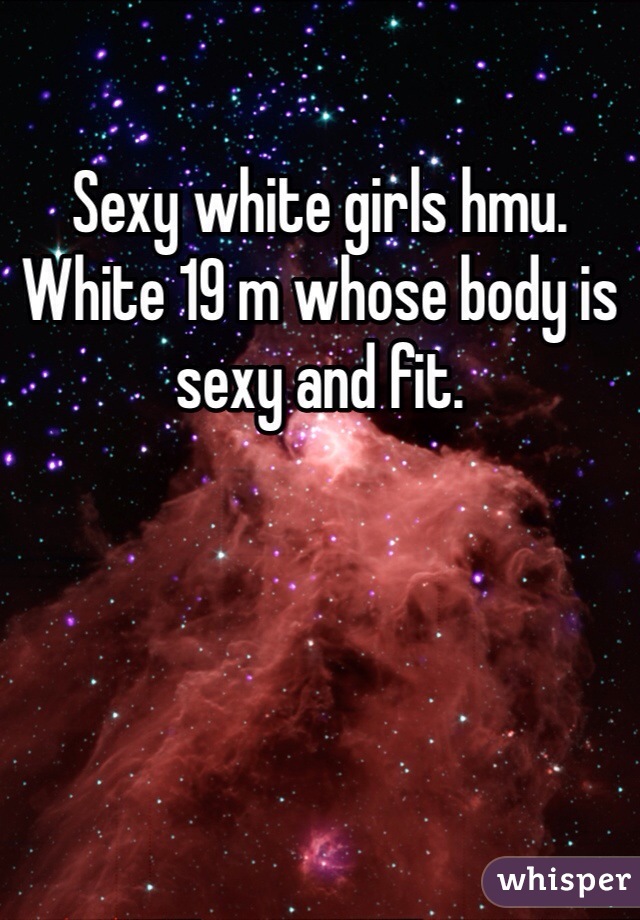 Sexy white girls hmu. White 19 m whose body is sexy and fit.