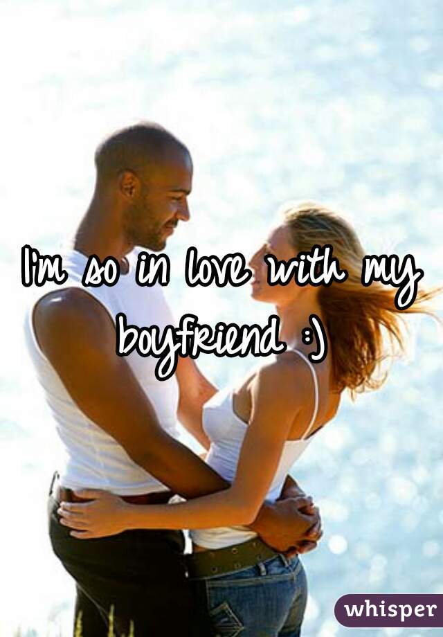 I'm so in love with my boyfriend :) 