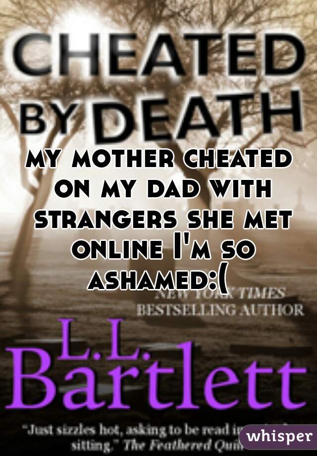 my mother cheated on my dad with strangers she met online I'm so ashamed:( 