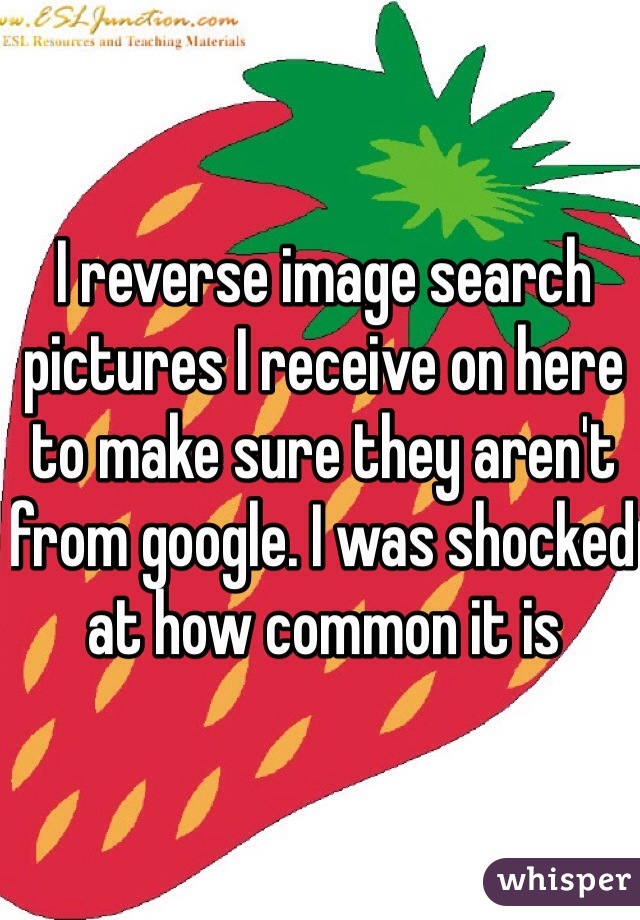 I reverse image search pictures I receive on here to make sure they aren't from google. I was shocked at how common it is