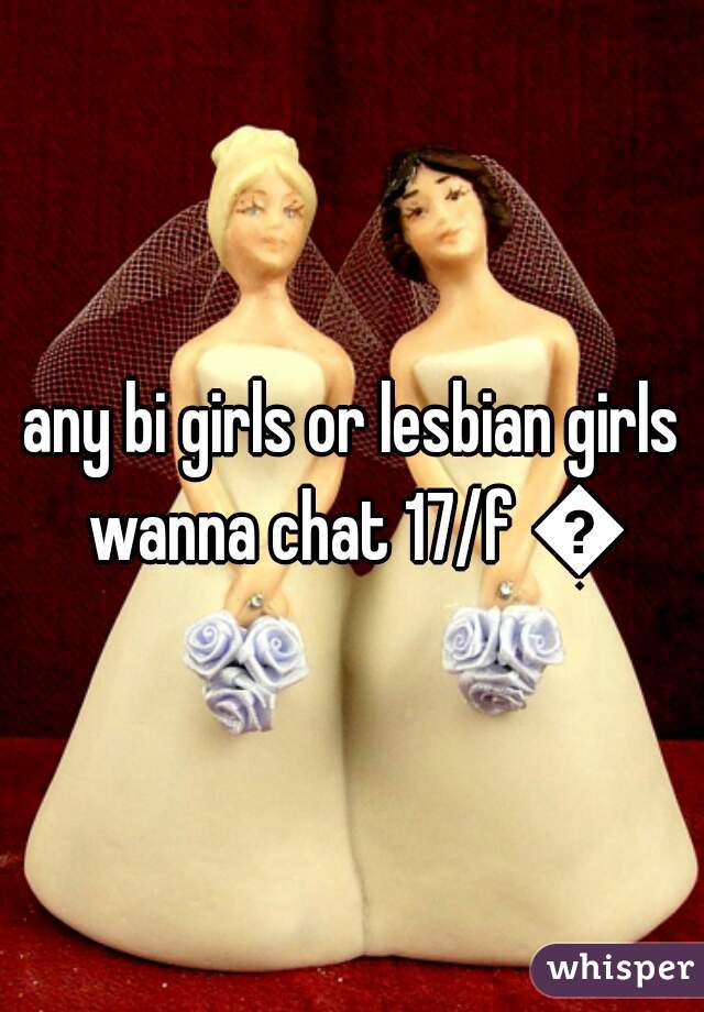 any bi girls or lesbian girls wanna chat 17/f 😘
 