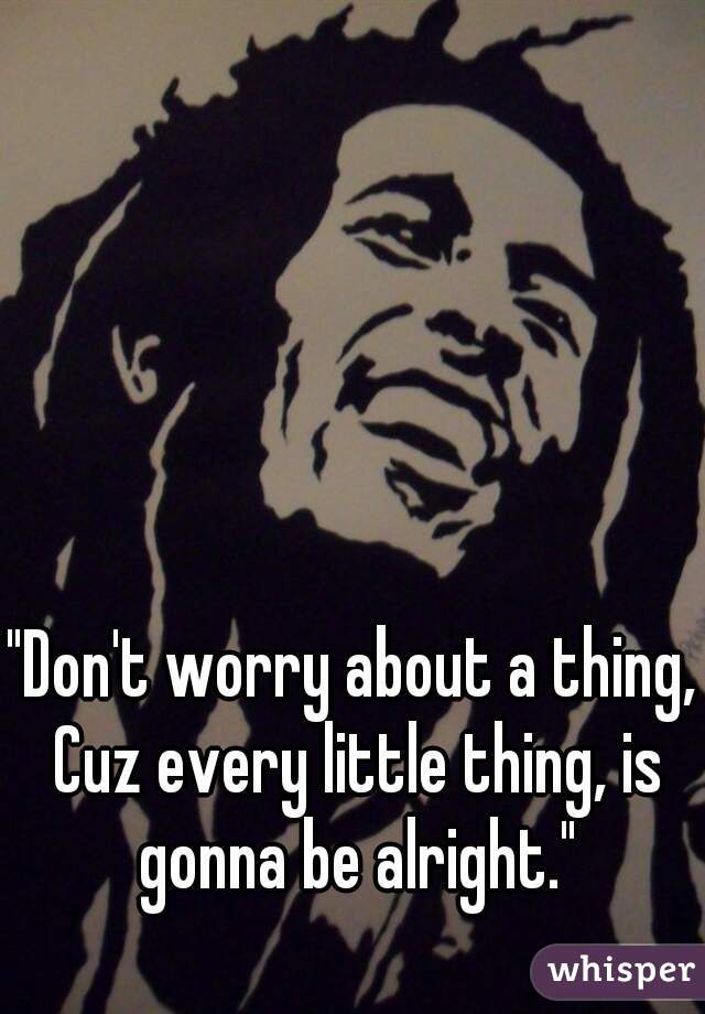 "Don't worry about a thing, Cuz every little thing, is gonna be alright."
