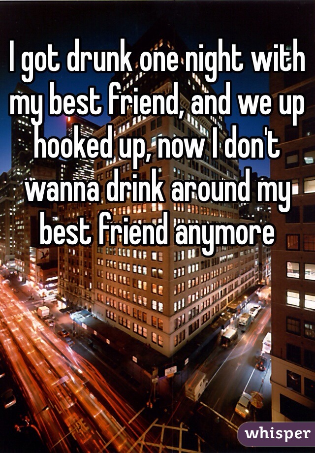 I got drunk one night with my best friend, and we up hooked up, now I don't wanna drink around my best friend anymore 