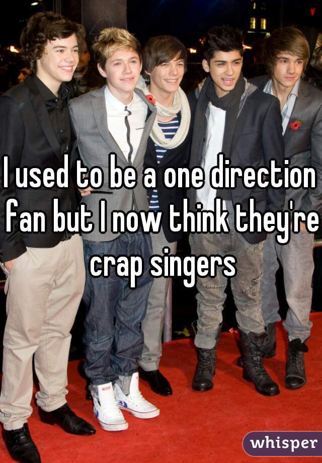 I used to be a one direction fan but I now think they're crap singers