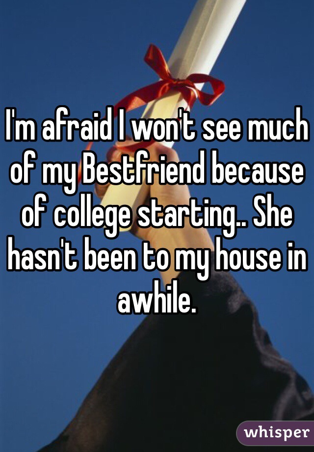 I'm afraid I won't see much of my Bestfriend because of college starting.. She hasn't been to my house in awhile.