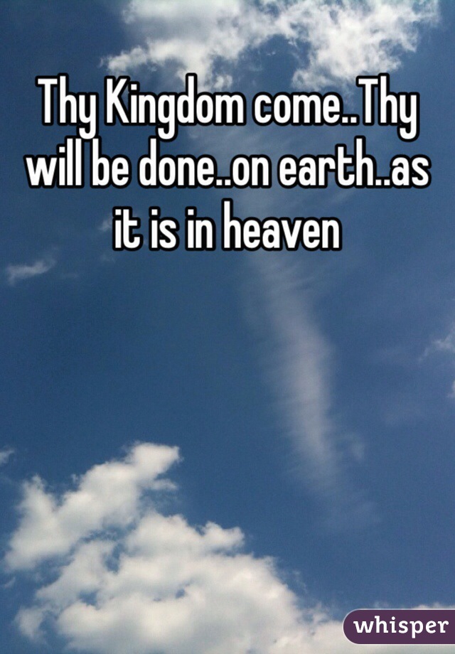 Thy Kingdom come..Thy will be done..on earth..as it is in heaven
