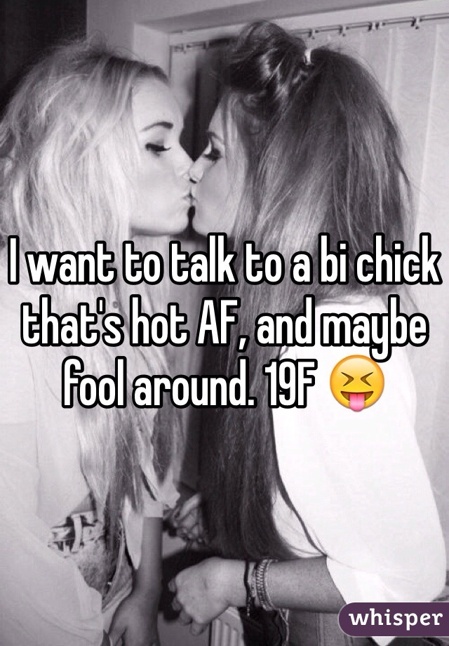 I want to talk to a bi chick that's hot AF, and maybe fool around. 19F 😝