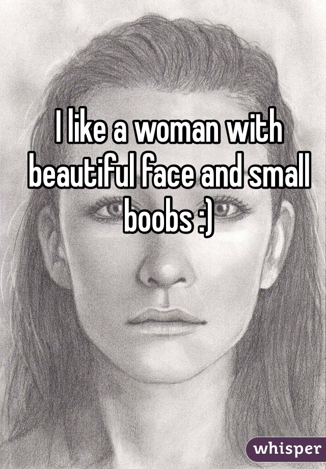 I like a woman with beautiful face and small boobs :) 