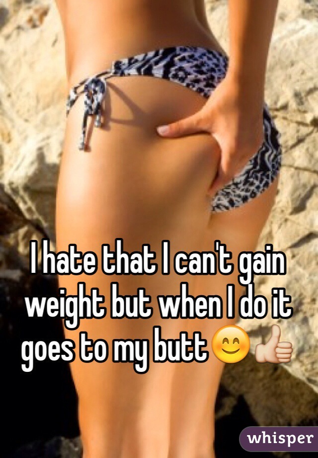 I hate that I can't gain weight but when I do it goes to my butt😊👍