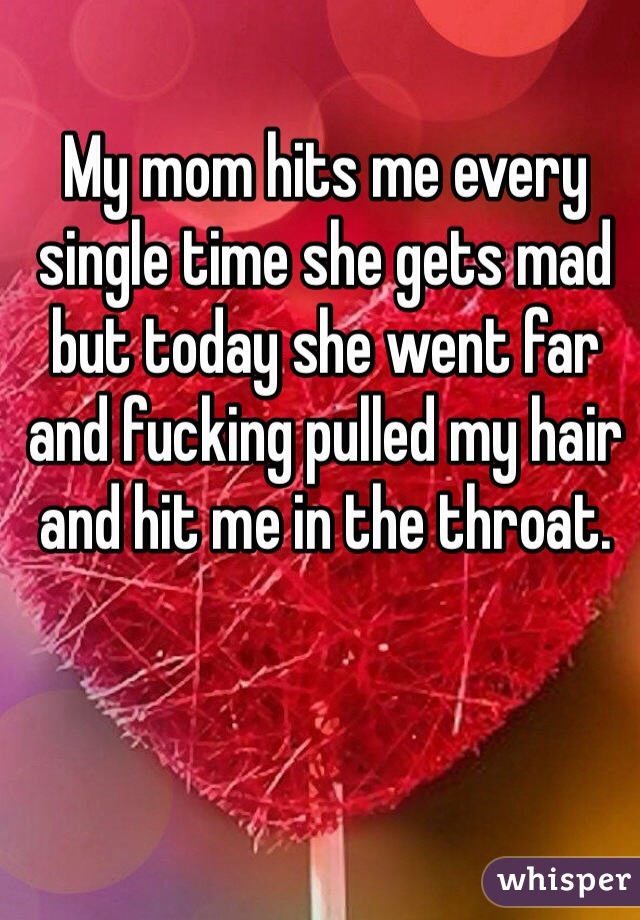 My mom hits me every single time she gets mad but today she went far and fucking pulled my hair and hit me in the throat. 